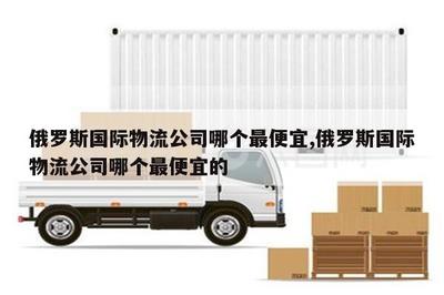 江山俄羅斯國際物流公司中哪個最便宜？華宇物流對比分析